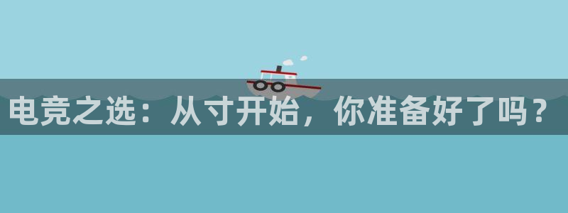 泛亚电竞平台app：电竞之选：从寸开始，你准备好了吗？