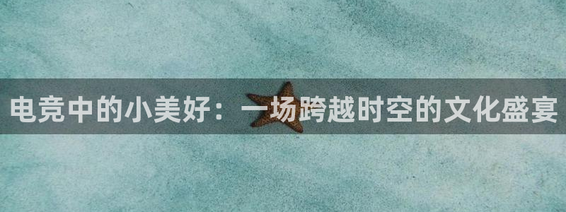 泛亚电竞官网下载网站：电竞中的小美好：一场跨越时空的文化盛宴