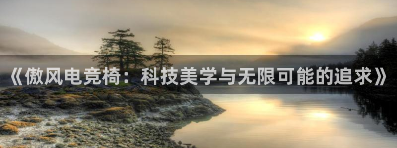 泛亚电竞平台app：《傲风电竞椅：科技美学与无限可能的追求》